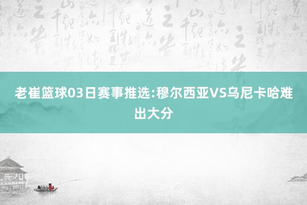 老崔篮球03日赛事推选:穆尔西亚VS乌尼卡哈难出大分