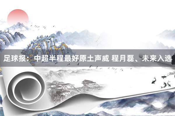 足球报：中超半程最好原土声威 程月磊、未来入选