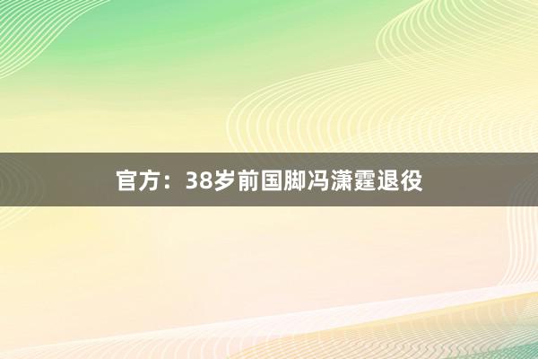 官方：38岁前国脚冯潇霆退役