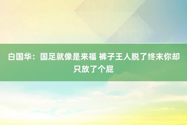 白国华：国足就像是来福 裤子王人脱了终末你却只放了个屁