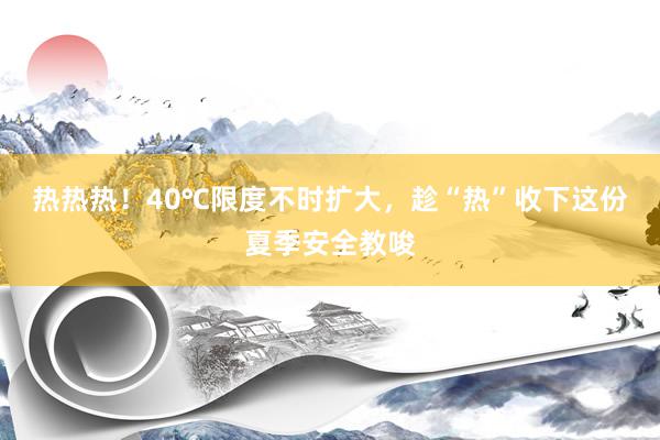 热热热！40℃限度不时扩大，趁“热”收下这份夏季安全教唆