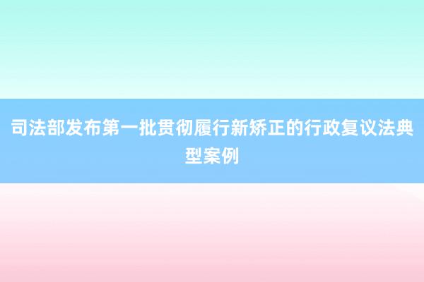 司法部发布第一批贯彻履行新矫正的行政复议法典型案例