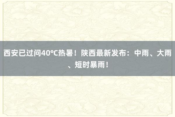 西安已过问40℃热暑！陕西最新发布：中雨、大雨、短时暴雨！