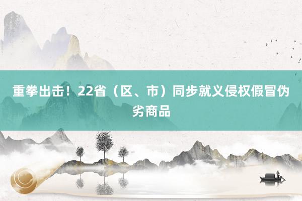 重拳出击！22省（区、市）同步就义侵权假冒伪劣商品