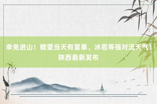 幸免进山！瞻望当天有雷暴、冰雹等强对流天气！陕西最新发布