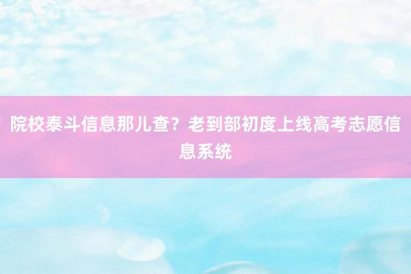 院校泰斗信息那儿查？老到部初度上线高考志愿信息系统