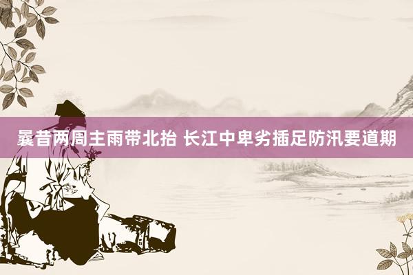 曩昔两周主雨带北抬 长江中卑劣插足防汛要道期