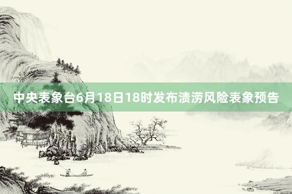 中央表象台6月18日18时发布渍涝风险表象预告