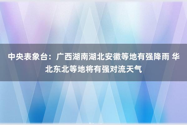 中央表象台：广西湖南湖北安徽等地有强降雨 华北东北等地将有强对流天气