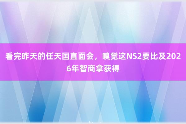 看完昨天的任天国直面会，嗅觉这NS2要比及2026年智商拿获得