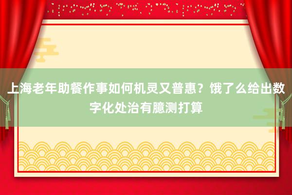 上海老年助餐作事如何机灵又普惠？饿了么给出数字化处治有臆测打算