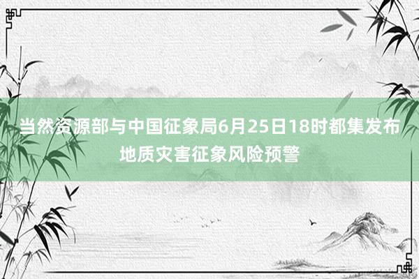 当然资源部与中国征象局6月25日18时都集发布地质灾害征象风险预警