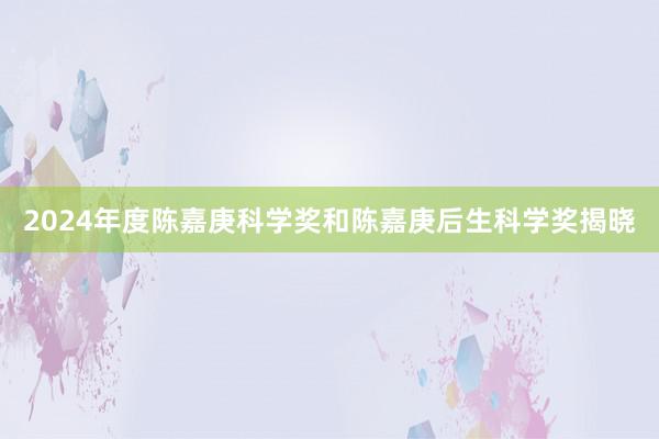 2024年度陈嘉庚科学奖和陈嘉庚后生科学奖揭晓