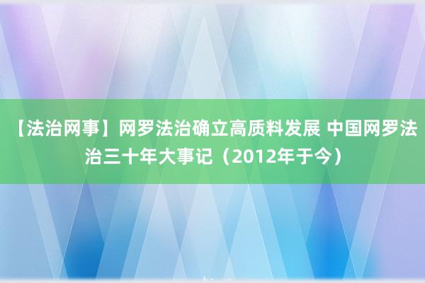 【法治网事】网罗法治确立高质料发展 中国网罗法治三十年大事记（2012年于今）