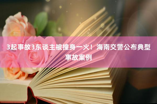 3起事故3东谈主被撞身一火！海南交警公布典型事故案例