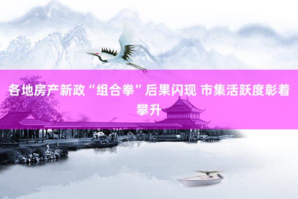 各地房产新政“组合拳”后果闪现 市集活跃度彰着攀升