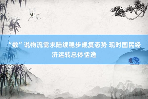 “数”说物流需求陆续稳步规复态势 现时国民经济运转总体恬逸