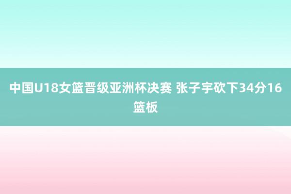 中国U18女篮晋级亚洲杯决赛 张子宇砍下34分16篮板