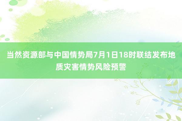 当然资源部与中国情势局7月1日18时联结发布地质灾害情势风险预警