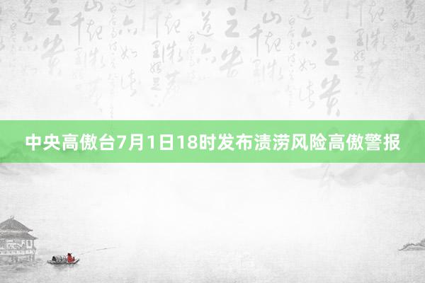 中央高傲台7月1日18时发布渍涝风险高傲警报