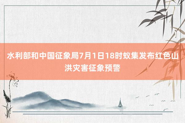 水利部和中国征象局7月1日18时蚁集发布红色山洪灾害征象预警