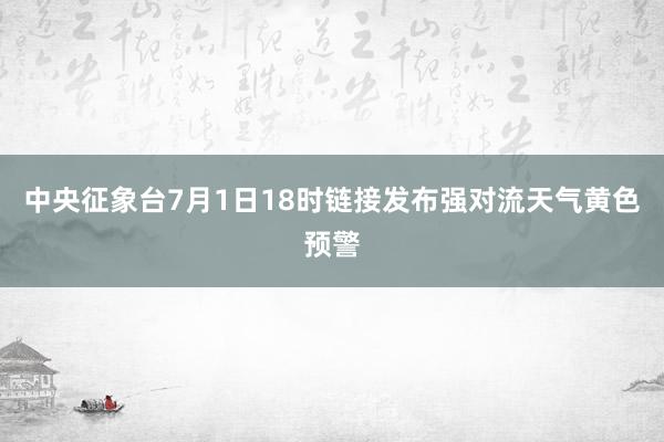 中央征象台7月1日18时链接发布强对流天气黄色预警