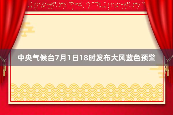 中央气候台7月1日18时发布大风蓝色预警