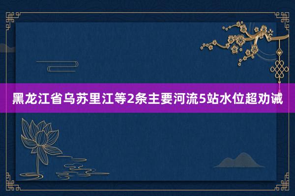 黑龙江省乌苏里江等2条主要河流5站水位超劝诫