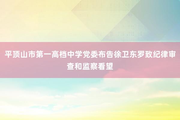 平顶山市第一高档中学党委布告徐卫东罗致纪律审查和监察看望