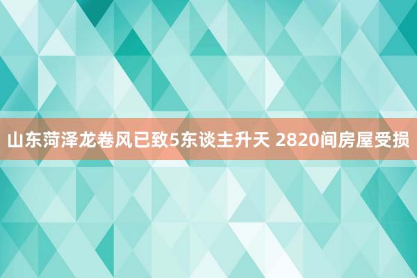 山东菏泽龙卷风已致5东谈主升天 2820间房屋受损