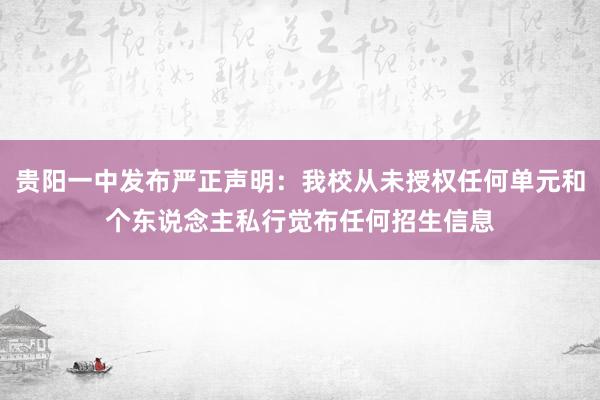 贵阳一中发布严正声明：我校从未授权任何单元和个东说念主私行觉布任何招生信息