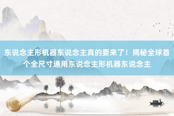 东说念主形机器东说念主真的要来了！揭秘全球首个全尺寸通用东说念主形机器东说念主