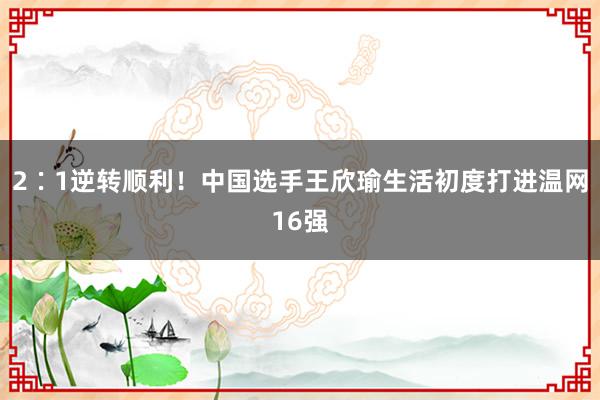 2∶1逆转顺利！中国选手王欣瑜生活初度打进温网16强