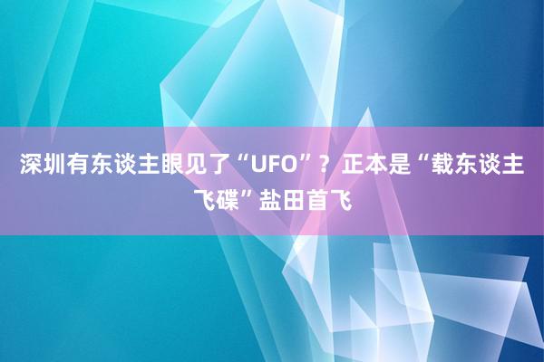 深圳有东谈主眼见了“UFO”？正本是“载东谈主飞碟”盐田首飞