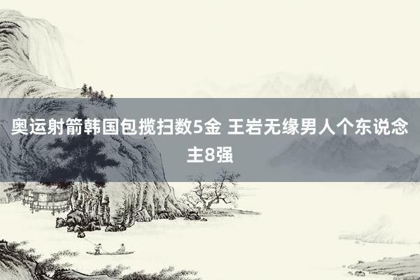 奥运射箭韩国包揽扫数5金 王岩无缘男人个东说念主8强