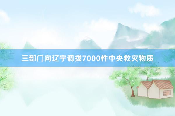 三部门向辽宁调拨7000件中央救灾物质