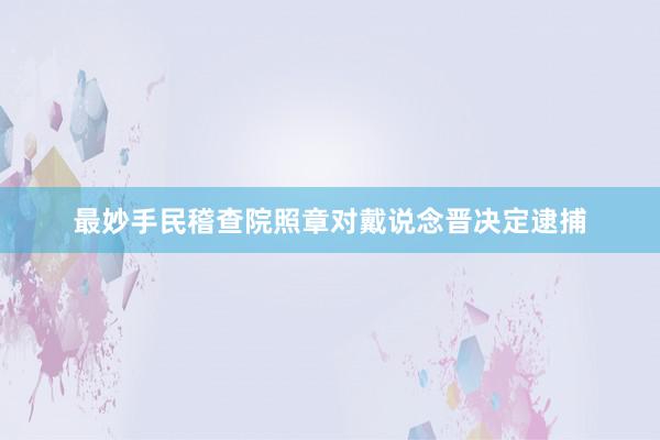 最妙手民稽查院照章对戴说念晋决定逮捕