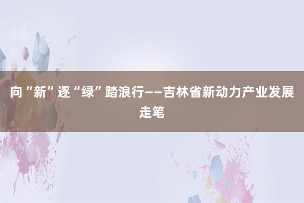 向“新”逐“绿”踏浪行——吉林省新动力产业发展走笔