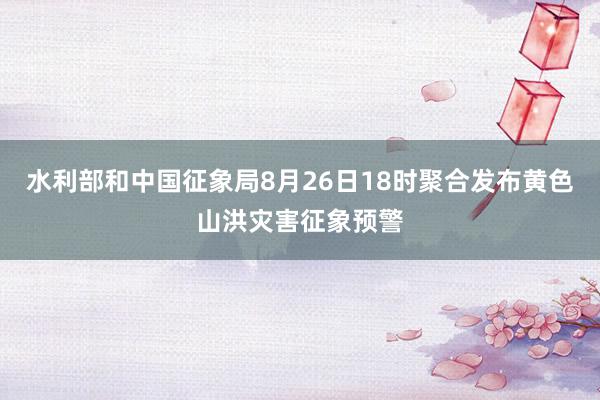 水利部和中国征象局8月26日18时聚合发布黄色山洪灾害征象预警