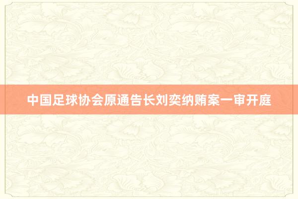 中国足球协会原通告长刘奕纳贿案一审开庭