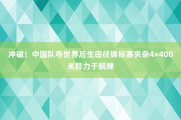 冲破！中国队夺世界后生田径锦标赛夹杂4×400米努力于铜牌