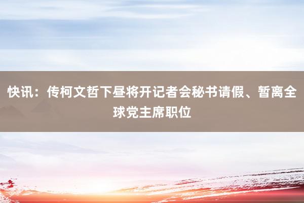 快讯：传柯文哲下昼将开记者会秘书请假、暂离全球党主席职位