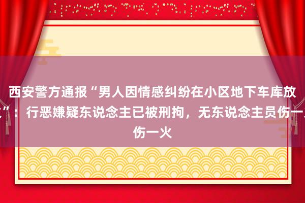 西安警方通报“男人因情感纠纷在小区地下车库放火”：行恶嫌疑东说念主已被刑拘，无东说念主员伤一火