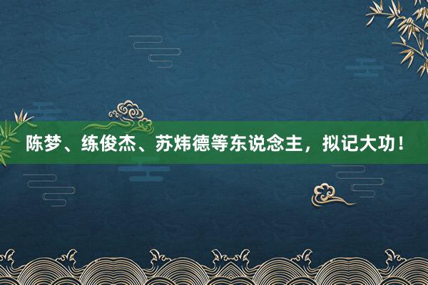 陈梦、练俊杰、苏炜德等东说念主，拟记大功！