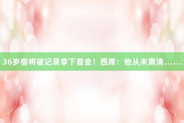 36岁宿将破记录拿下首金！西席：他从未肃清……