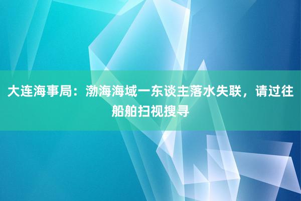 大连海事局：渤海海域一东谈主落水失联，请过往船舶扫视搜寻