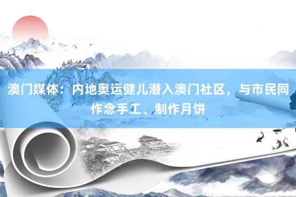 澳门媒体：内地奥运健儿潜入澳门社区，与市民同作念手工、制作月饼