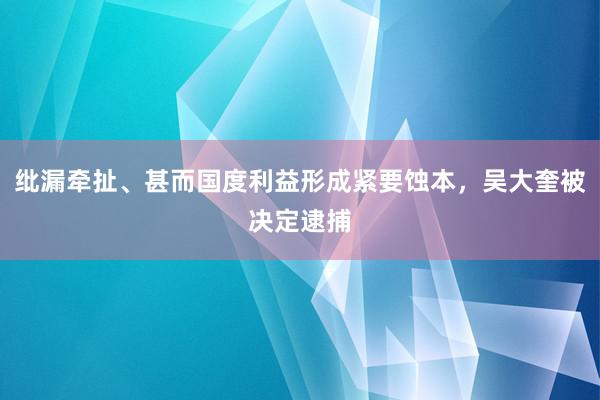 纰漏牵扯、甚而国度利益形成紧要蚀本，吴大奎被决定逮捕