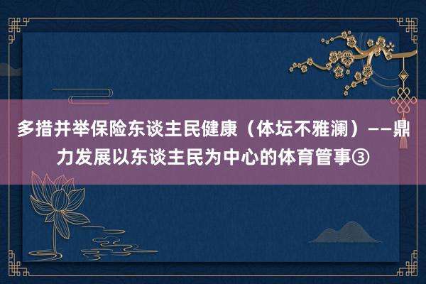 多措并举保险东谈主民健康（体坛不雅澜）——鼎力发展以东谈主民为中心的体育管事③