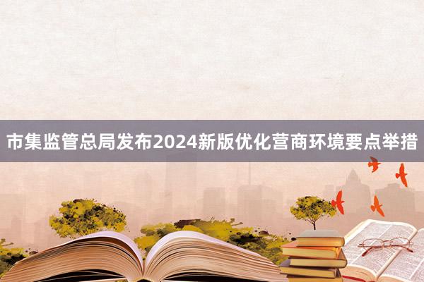 市集监管总局发布2024新版优化营商环境要点举措